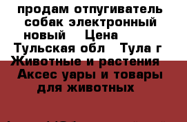 продам отпугиватель собак электронный новый. › Цена ­ 400 - Тульская обл., Тула г. Животные и растения » Аксесcуары и товары для животных   